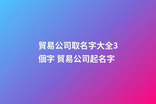 貿易公司取名字大全3個字 貿易公司起名字-第1張-公司起名-玄機派